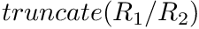 $ truncate(R_1/R_2) $